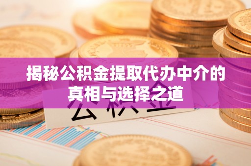 精准揭秘公积金提取代办中介的真相与选择之道