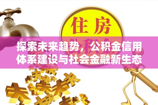 精准探索未来趋势，公积金信用体系建设与社会金融新生态