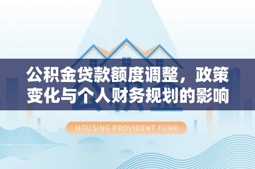精准公积金贷款额度调整，政策变化与个人财务规划的影响
