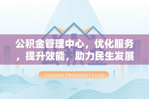 精准公积金管理中心，优化服务，提升效能，助力民生发展