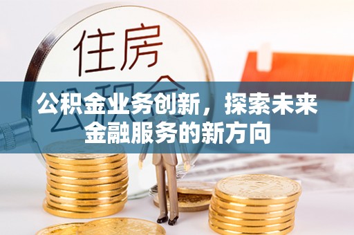 精准公积金业务创新，探索未来金融服务的新方向