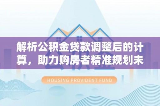 精准解析公积金贷款调整后的计算，助力购房者精准规划未来
