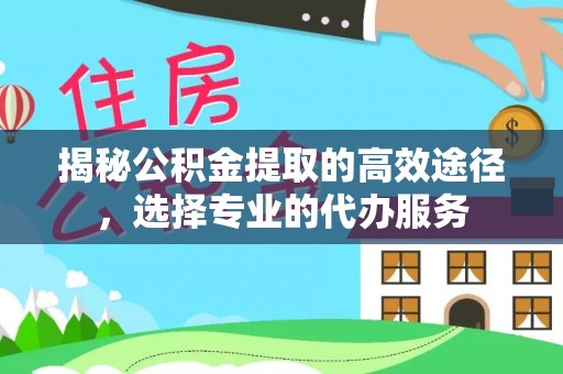 精准揭秘公积金提取的高效途径，选择专业的代办服务