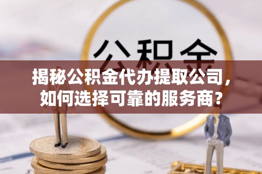 精准揭秘公积金代办提取公司，如何选择可靠的服务商？