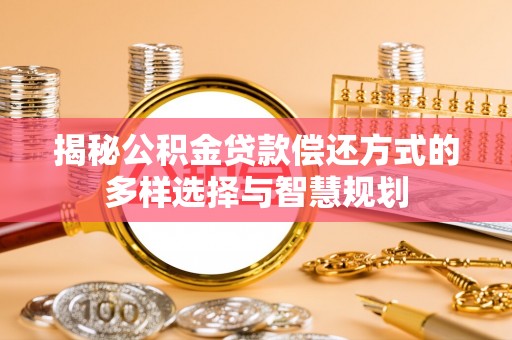 精准揭秘公积金贷款偿还方式的多样选择与智慧规划