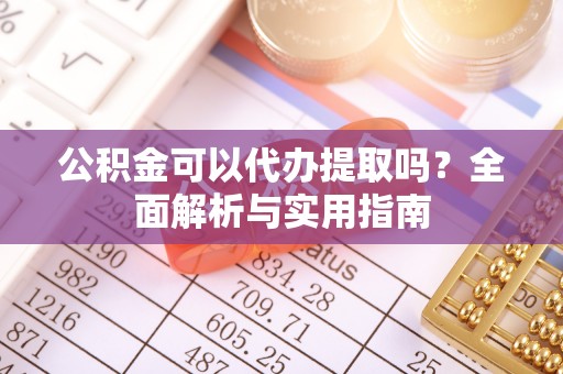 精准公积金可以代办提取吗？全面解析与实用指南