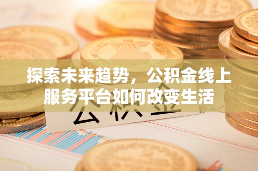 精准探索未来趋势，公积金线上服务平台如何改变生活