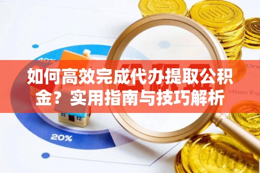 精准如何高效完成代办提取公积金？实用指南与技巧解析