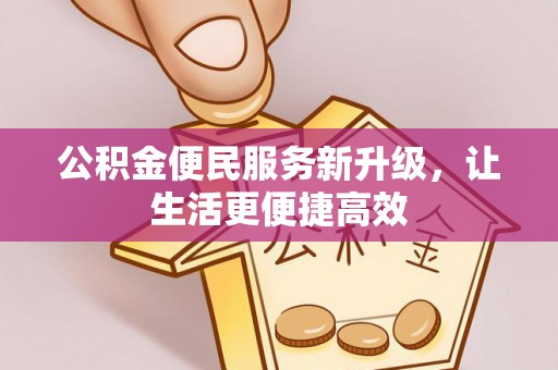 精准公积金便民服务新升级，让生活更便捷高效