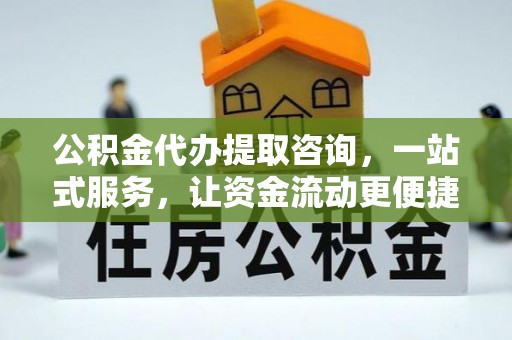 精准公积金代办提取咨询，一站式服务，让资金流动更便捷