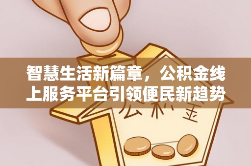 精准智慧生活新篇章，公积金线上服务平台引领便民新趋势