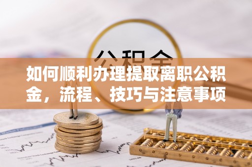 精准如何顺利办理提取离职公积金，流程、技巧与注意事项全解析