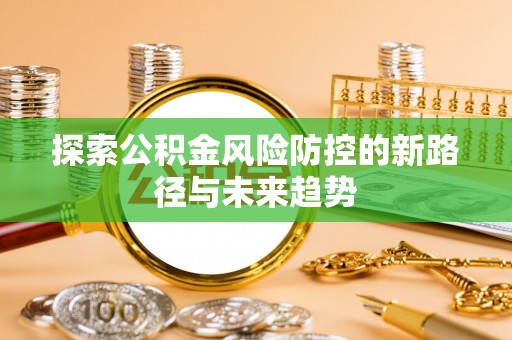 精准探索公积金风险防控的新路径与未来趋势