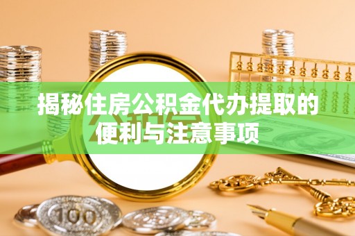 精准揭秘住房公积金代办提取的便利与注意事项