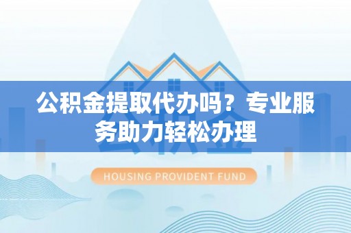 精准公积金提取代办吗？专业服务助力轻松办理