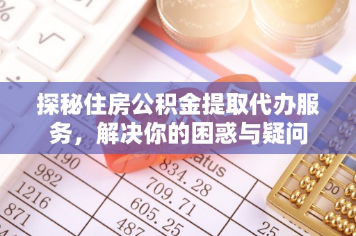 精准探秘住房公积金提取代办服务，解决你的困惑与疑问