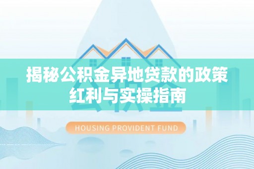 精准揭秘公积金异地贷款的政策红利与实操指南