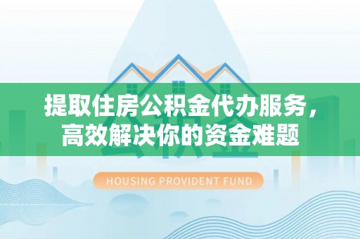 精准提取住房公积金代办服务，高效解决你的资金难题