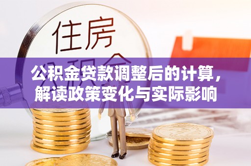 精准公积金贷款调整后的计算，解读政策变化与实际影响