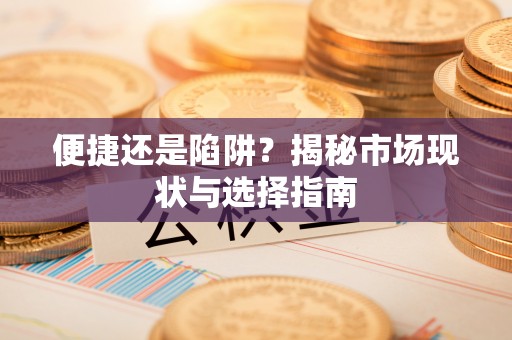 精准便捷还是陷阱？揭秘市场现状与选择指南