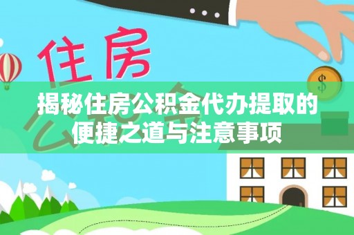 精准揭秘住房公积金代办提取的便捷之道与注意事项