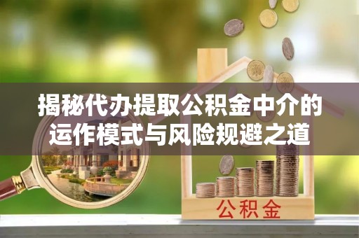精准揭秘代办提取公积金中介的运作模式与风险规避之道