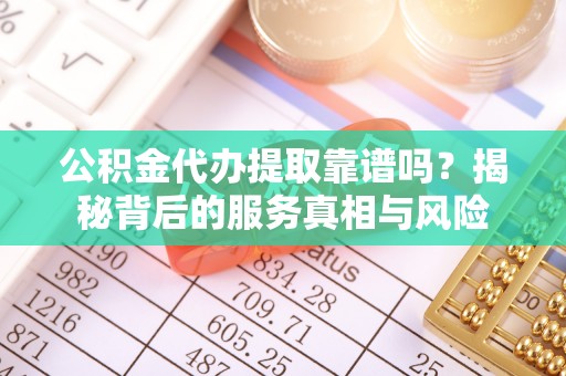 精准公积金代办提取靠谱吗？揭秘背后的服务真相与风险
