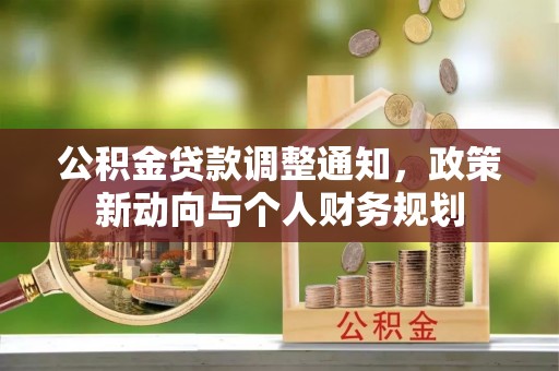 精准公积金贷款调整通知，政策新动向与个人财务规划