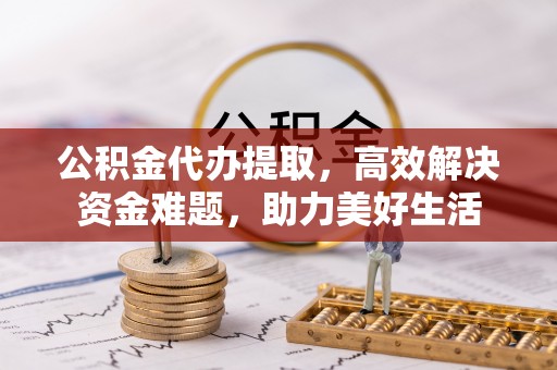 精准公积金代办提取，高效解决资金难题，助力美好生活