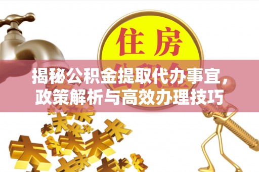 精准揭秘公积金提取代办事宜，政策解析与高效办理技巧