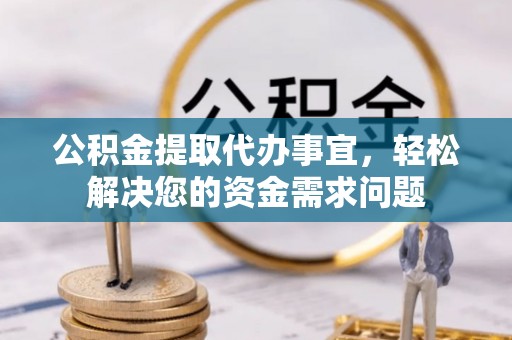 精准公积金提取代办事宜，轻松解决您的资金需求问题