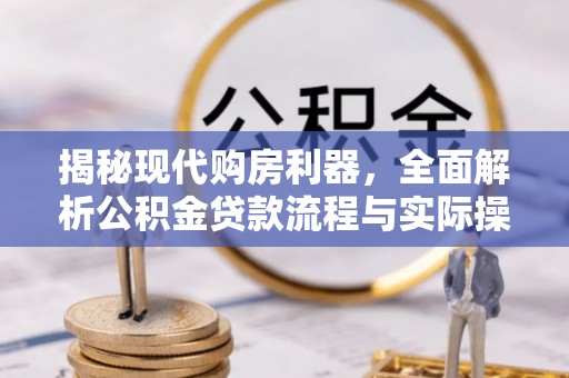 精准揭秘现代购房利器，全面解析公积金贷款流程与实际操作指南