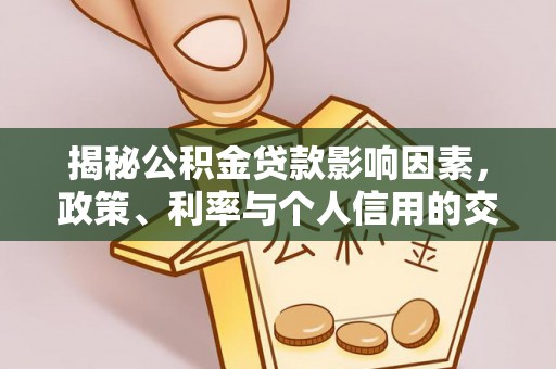 精准揭秘公积金贷款影响因素，政策、利率与个人信用的交织作用