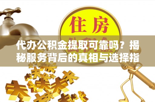 精准代办公积金提取可靠吗？揭秘服务背后的真相与选择指南