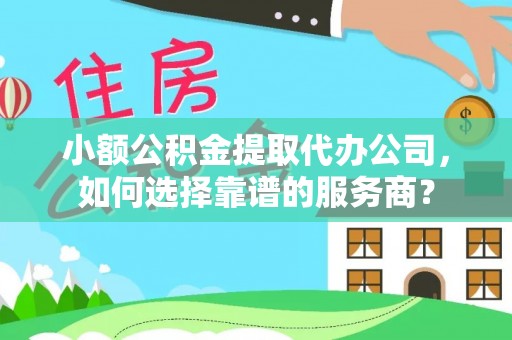 精准小额公积金提取代办公司，如何选择靠谱的服务商？