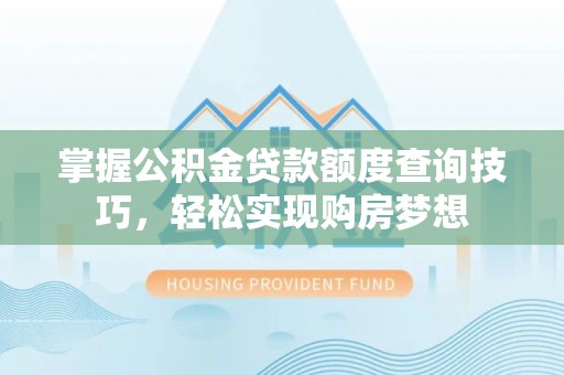 精准掌握公积金贷款额度查询技巧，轻松实现购房梦想