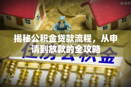 精准揭秘公积金贷款流程，从申请到放款的全攻略