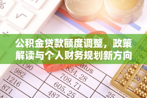 精准公积金贷款额度调整，政策解读与个人财务规划新方向