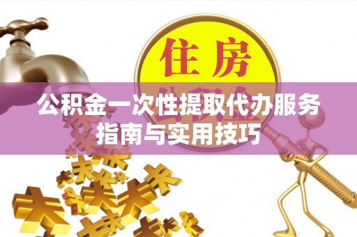 精准公积金一次性提取代办服务指南与实用技巧