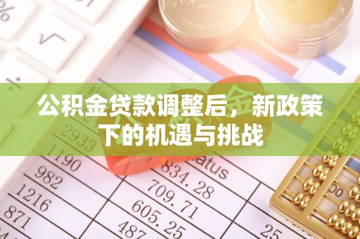 精准公积金贷款调整后，新政策下的机遇与挑战