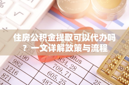 精准住房公积金提取可以代办吗？一文详解政策与流程