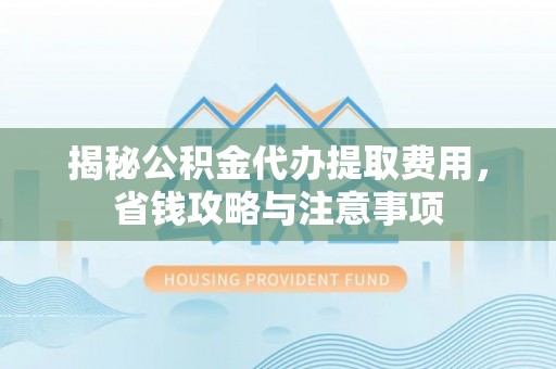 精准揭秘公积金代办提取费用，省钱攻略与注意事项