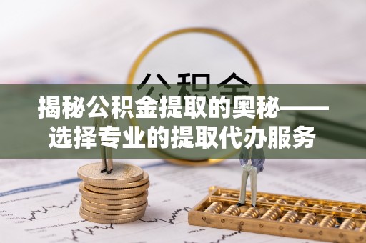 精准揭秘公积金提取的奥秘——选择专业的提取代办服务