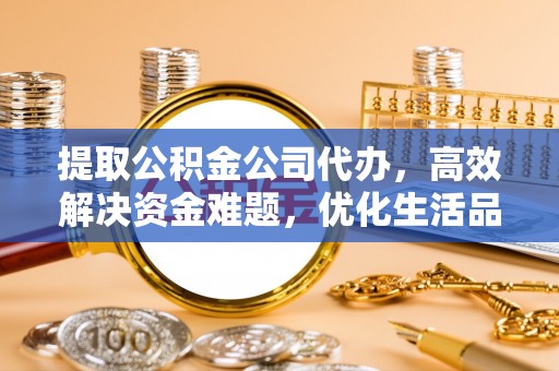 精准提取公积金公司代办，高效解决资金难题，优化生活品质