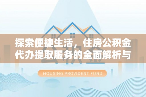 精准探索便捷生活，住房公积金代办提取服务的全面解析与优势