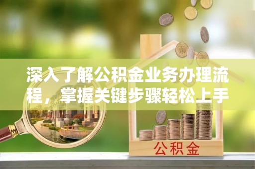 精准深入了解公积金业务办理流程，掌握关键步骤轻松上手