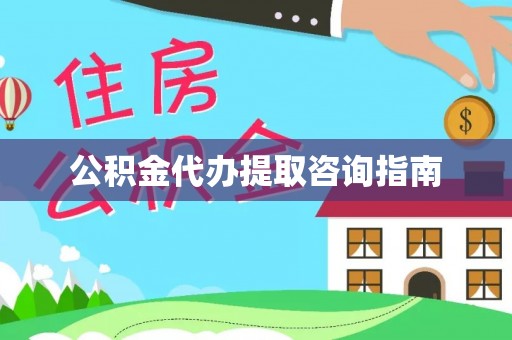 精准公积金代办提取咨询指南