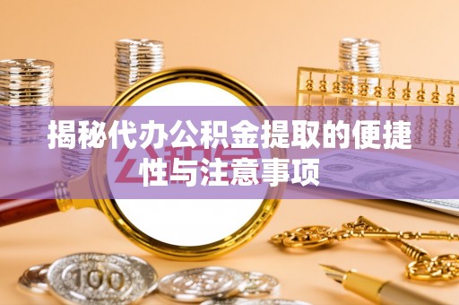 精准揭秘代办公积金提取的便捷性与注意事项