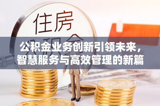 精准公积金业务创新引领未来，智慧服务与高效管理的新篇章