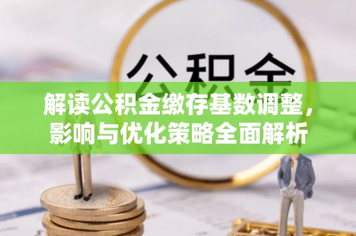 精准解读公积金缴存基数调整，影响与优化策略全面解析
